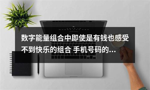 数字能量组合中即使是有钱也感受不到快乐的组合 手机号码的能量动静转换解析