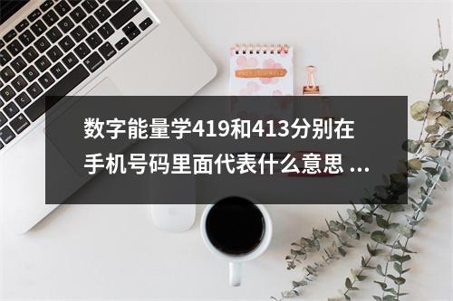 数字能量学419和413分别在手机号码里面代表什么意思 一起来聊聊伏位数字能量互动模式