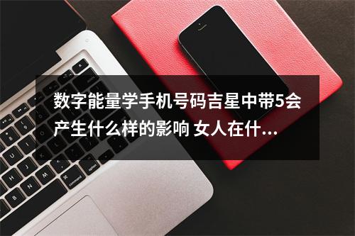 数字能量学手机号码吉星中带5会产生什么样的影响 女人在什么时候可以使用大延年磁场结尾的手机号码