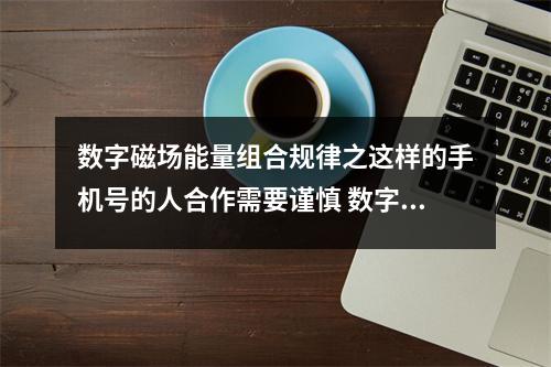 数字磁场能量组合规律之这样的手机号的人合作需要谨慎 数字能量之凶星磁场中有5千万不可乱用