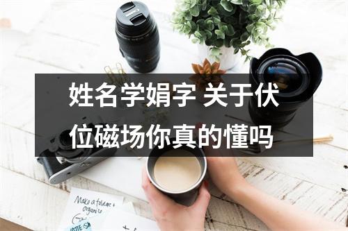 姓名学娟字 关于伏位磁场你真的懂吗