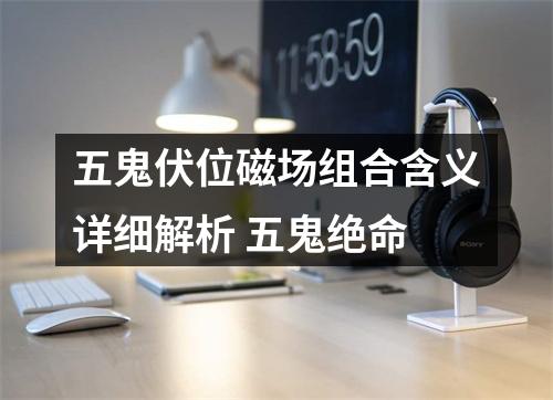 五鬼伏位磁场组合含义详细解析 五鬼绝命