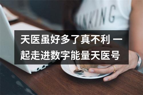 天医虽好多了真不利 一起走进数字能量天医号