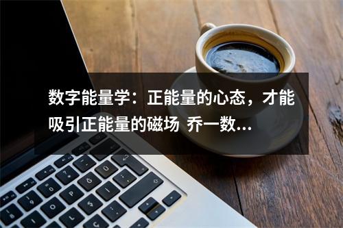 数字能量学：正能量的心态，才能吸引正能量的磁场  乔一数字能量学，手机号码实战分析：只要投资就会