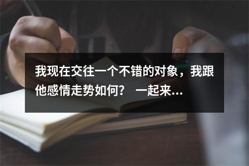 我现在交往一个不错的对象，我跟他感情走势如何？  一起来看看好高骛远磁场一起来看看好高骛