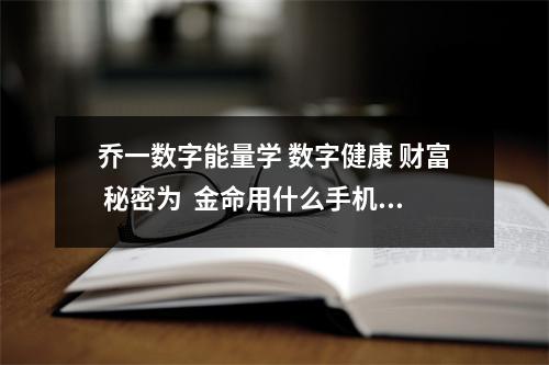 乔一数字能量学 数字健康 财富 秘密为  金命用什么手机尾号