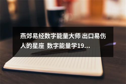 燕郊易经数字能量大师 出口易伤人的星座  数字能量学19号人财运，手机号码19大延年代表