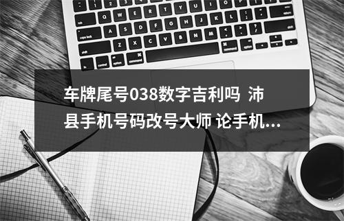 车牌尾号038数字吉利吗  沛县手机号码改号大师 论手机号码对人的影响