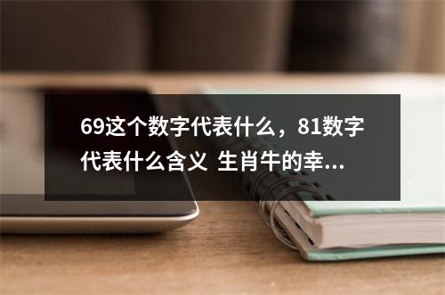 69这个数字代表什么，81数字代表什么含义  生肖牛的幸运平安数字是多少？