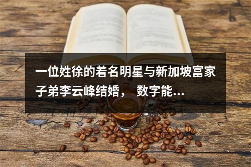 一位姓徐的着名明星与新加坡富家子弟李云峰结婚，  数字能量学怎么算案例XX7910709一个三十