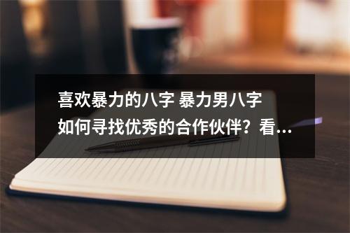 喜欢暴力的八字 暴力男八字  如何寻找优秀的合作伙伴？看这几点就能帮你选对人