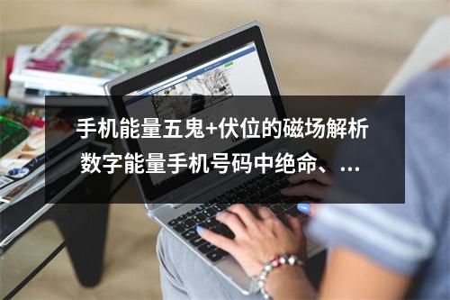 手机能量五鬼+伏位的磁场解析  数字能量手机号码中绝命、祸害、生气、六煞四凶星