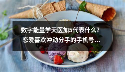 数字能量学天医加5代表什么？  恋爱喜欢冲动分手的手机号码有na些？