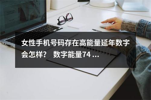 女性手机号码存在高能量延年数字会怎样？  数字能量74 47 不利女性婚姻的手机号尾数有