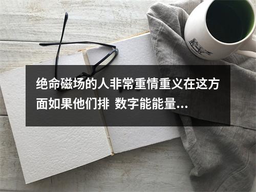 绝命磁场的人非常重情重义在这方面如果他们排  数字能能量延年磁场 延年在数字能量手机号码中是