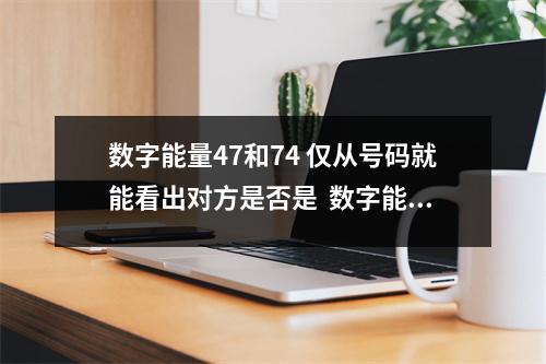 数字能量47和74 仅从号码就能看出对方是否是  数字能量288小贵人 出轨背后的真相是什么？知