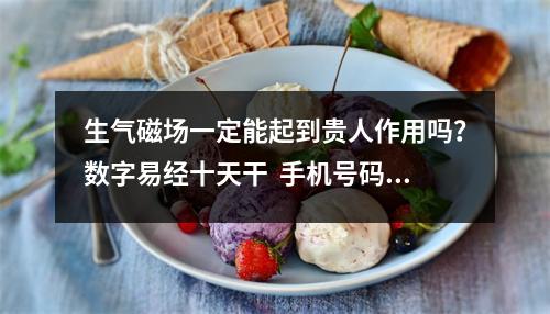 生气磁场一定能起到贵人作用吗？数字易经十天干  手机号码测吉凶：数字能量学之什么手机号能避免烂