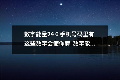 数字能量24 6 手机号码里有这些数字会使你脾  数字能量86878好吗 绝命星结尾的数字会有什
