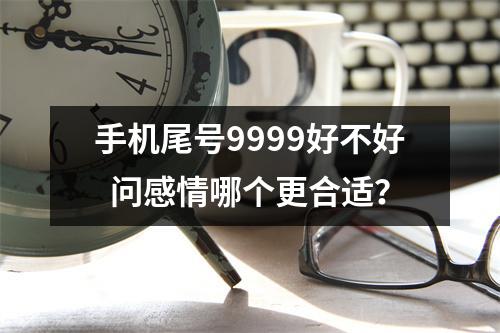 手机尾号9999好不好  问感情哪个更合适？